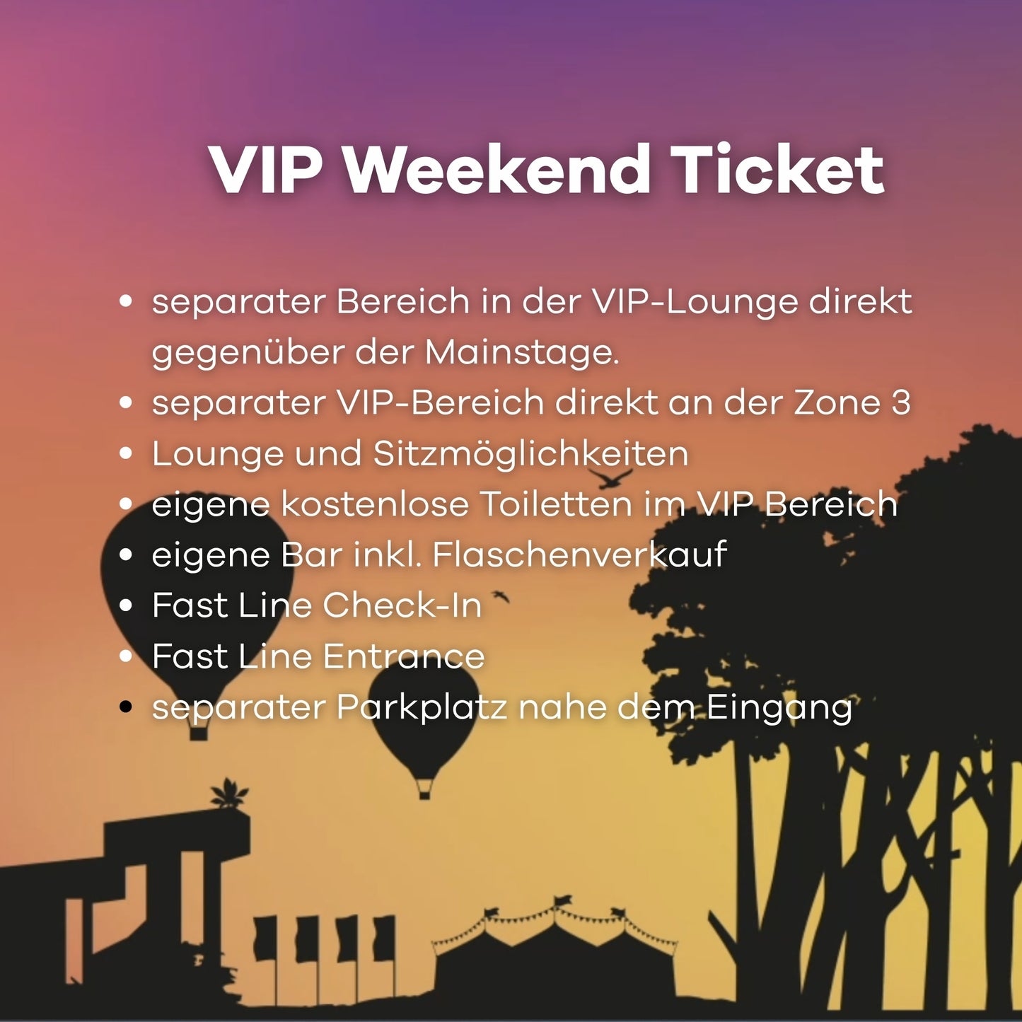 Bild mit Luftballonen, Bäumen und Festivalplatz als Schatten. Text: VIP Weekend Ticket - seperater Bereich in der VIP Lounge direkt gegenüber der Mainstage, separater VIP-Bereich direkt an der Zone 3, Lounge und Sitzmöglichkeiten, eigene kostenlose Tioletten im VIP Bereich, eigene Bar inkl. Flaschenverkauf, Fast Line Check-in, Fast Line Entrance, separater Parkplatz nahe dem Eingang